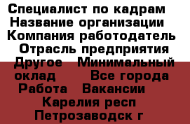 Специалист по кадрам › Название организации ­ Компания-работодатель › Отрасль предприятия ­ Другое › Минимальный оклад ­ 1 - Все города Работа » Вакансии   . Карелия респ.,Петрозаводск г.